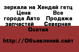 зеркала на Хендай гетц › Цена ­ 2 000 - Все города Авто » Продажа запчастей   . Северная Осетия